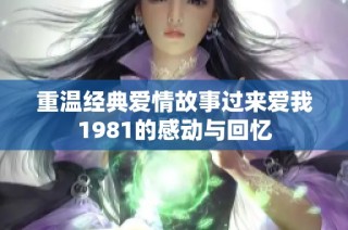 重温经典爱情故事过来爱我1981的感动与回忆