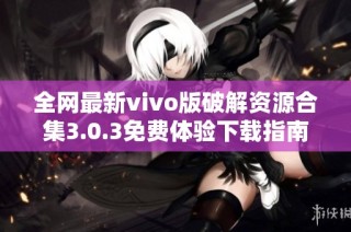 全网最新vivo版破解资源合集3.0.3免费体验下载指南