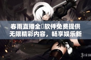 春雨直播全婐软件免费提供无限精彩内容，畅享娱乐新体验