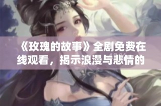 《玫瑰的故事》全剧免费在线观看，揭示浪漫与悲情的全新演绎