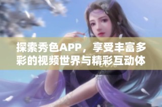 探索秀色APP，享受丰富多彩的视频世界与精彩互动体验