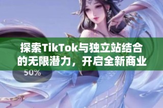 探索TikTok与独立站结合的无限潜力，开启全新商业模式之旅