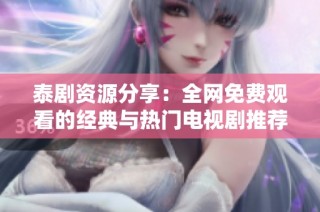 泰剧资源分享：全网免费观看的经典与热门电视剧推荐