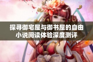 探寻御宅屋与御书屋的自由小说阅读体验深度测评