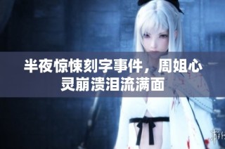 半夜惊悚刻字事件，周姐心灵崩溃泪流满面