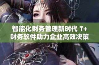 智能化财务管理新时代 T+财务软件助力企业高效决策