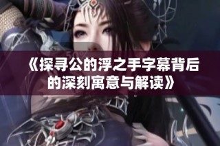 《探寻公的浮之手字幕背后的深刻寓意与解读》