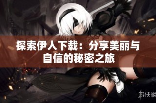 探索伊人下载：分享美丽与自信的秘密之旅