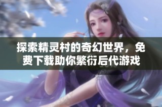 探索精灵村的奇幻世界，免费下载助你繁衍后代游戏