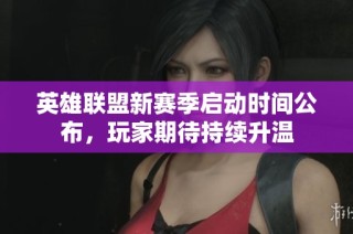 英雄联盟新赛季启动时间公布，玩家期待持续升温