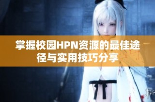 掌握校园HPN资源的最佳途径与实用技巧分享