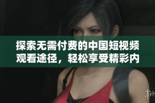 探索无需付费的中国短视频观看途径，轻松享受精彩内容