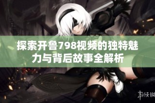探索开鲁798视频的独特魅力与背后故事全解析