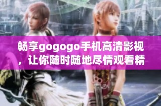 畅享gogogo手机高清影视，让你随时随地尽情观看精彩内容