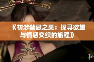 《初涉禁忌之果：探寻欲望与情感交织的旅程》