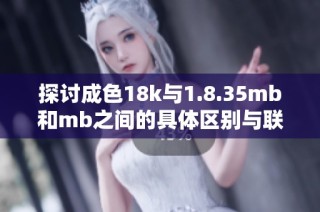 探讨成色18k与1.8.35mb和mb之间的具体区别与联系
