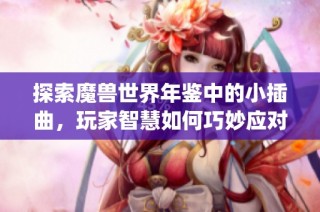 探索魔兽世界年鉴中的小插曲，玩家智慧如何巧妙应对游戏中的各种bug挑战