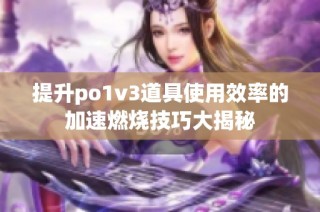 提升po1v3道具使用效率的加速燃烧技巧大揭秘