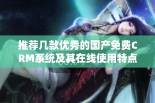 推荐几款优秀的国产免费CRM系统及其在线使用特点