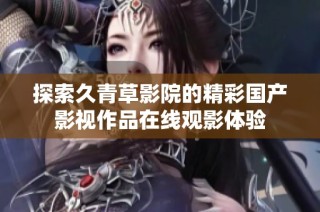 探索久青草影院的精彩国产影视作品在线观影体验