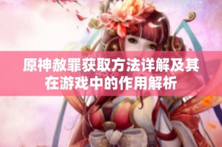 原神赦罪获取方法详解及其在游戏中的作用解析
