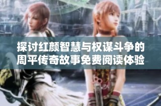 探讨红颜智慧与权谋斗争的周平传奇故事免费阅读体验