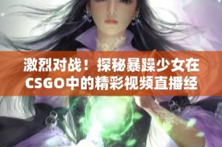 激烈对战！探秘暴躁少女在CSGO中的精彩视频直播经历