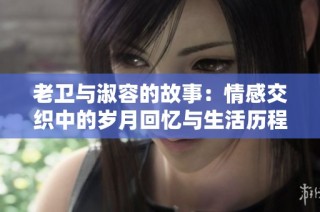老卫与淑容的故事：情感交织中的岁月回忆与生活历程