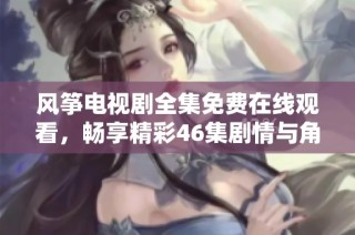 风筝电视剧全集免费在线观看，畅享精彩46集剧情与角色发展