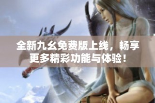 全新九幺免费版上线，畅享更多精彩功能与体验！
