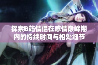 探索B站情侣在感情巅峰期内的持续时间与相处细节