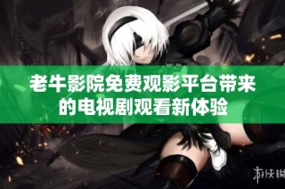 老牛影院免费观影平台带来的电视剧观看新体验