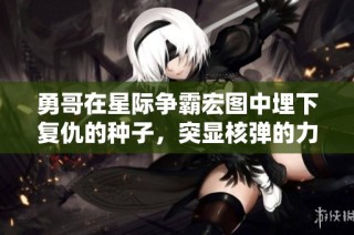 勇哥在星际争霸宏图中埋下复仇的种子，突显核弹的力量与策略