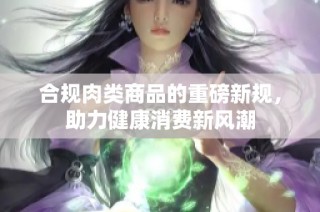 合规肉类商品的重磅新规，助力健康消费新风潮