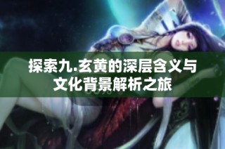 探索九.玄黄的深层含义与文化背景解析之旅