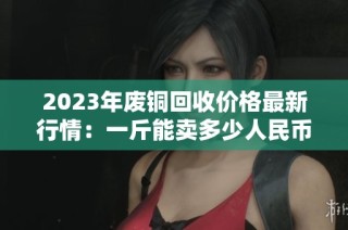 2023年废铜回收价格最新行情：一斤能卖多少人民币？