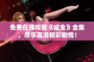 免费在线观看《成全》全集，尽享高清精彩剧情！
