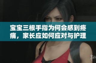 宝宝三根手指为何会感到疼痛，家长应如何应对与护理