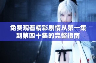 免费观看精彩剧情从第一集到第四十集的完整指南