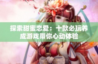 探索甜蜜恋爱：十款必玩养成游戏带你心动体验