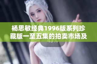 杨思敏经典1996版系列珍藏版一至五集的拍卖市场及收藏分析
