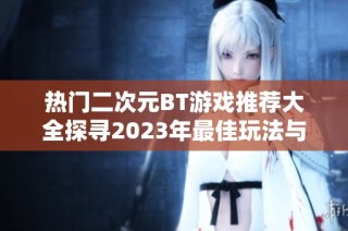 热门二次元BT游戏推荐大全探寻2023年最佳玩法与体验