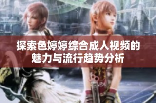 探索色婷婷综合成人视频的魅力与流行趋势分析