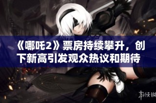 《哪吒2》票房持续攀升，创下新高引发观众热议和期待