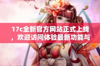 17c全新官方网站正式上线，欢迎访问体验最新功能与服务