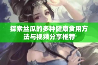 探索丝瓜的多种健康食用方法与视频分享推荐