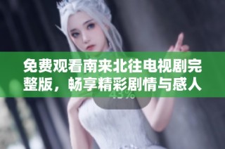 免费观看南来北往电视剧完整版，畅享精彩剧情与感人故事