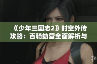 《少年三国志2》时空外传攻略：百骑劫营全面解析与战术分享