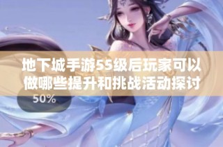 地下城手游55级后玩家可以做哪些提升和挑战活动探讨