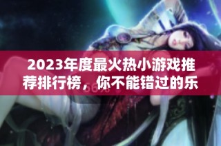 2023年度最火热小游戏推荐排行榜，你不能错过的乐趣